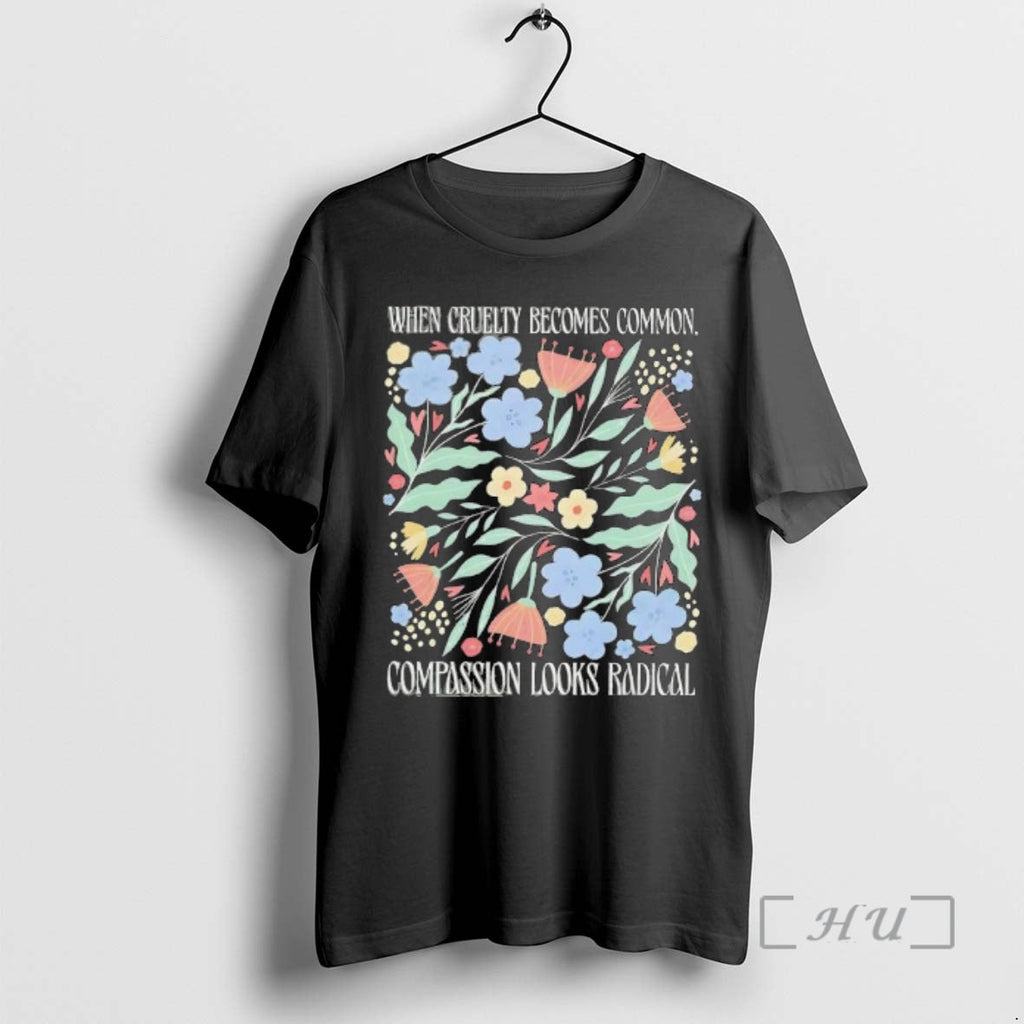 Officials When Cruelty Becomes Common Compassion Radical Flowers T-Shirts, Hoodie, Sweatshirt - T-Shirt, Sweatshirt, Hoodie