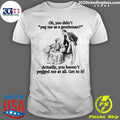 Oh You Didnt Peg Me As A Gentleman Actually, You Havent Pegged Me At All Get To It Shirt - T-Shirt, Sweatshirt, Hoodie