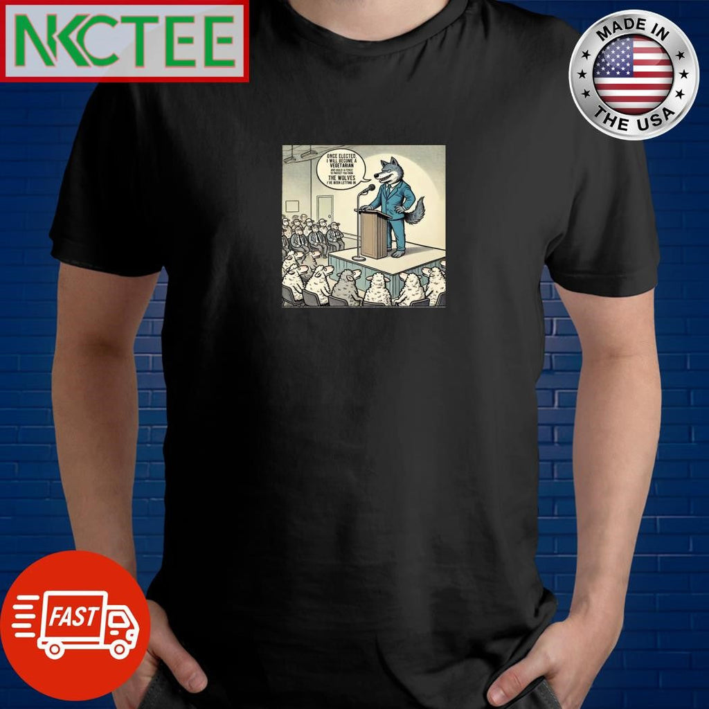 Once elected I will become a vegetarian and build a fence to protect you from the Wolves I have been letting in sheep’s shirt - T-Shirt, Sweatshirt, Hoodie