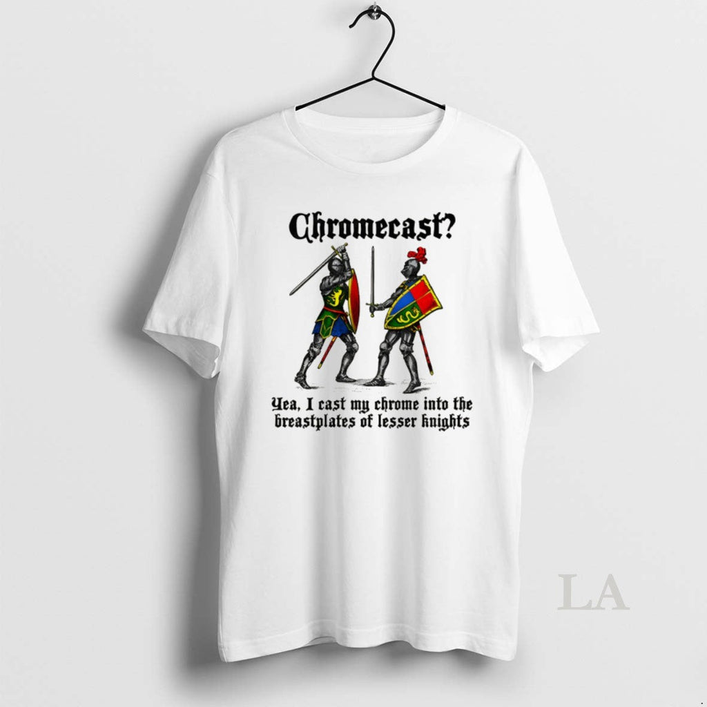 Original Chromecast Yeah I Cast My Chrome Into The Breastplates Of Lesser Knights Unisex T-shirt, Sweatshirt, Hoodie, Long Sleeve Tee - T-Shirt, Sweatshirt, Hoodie