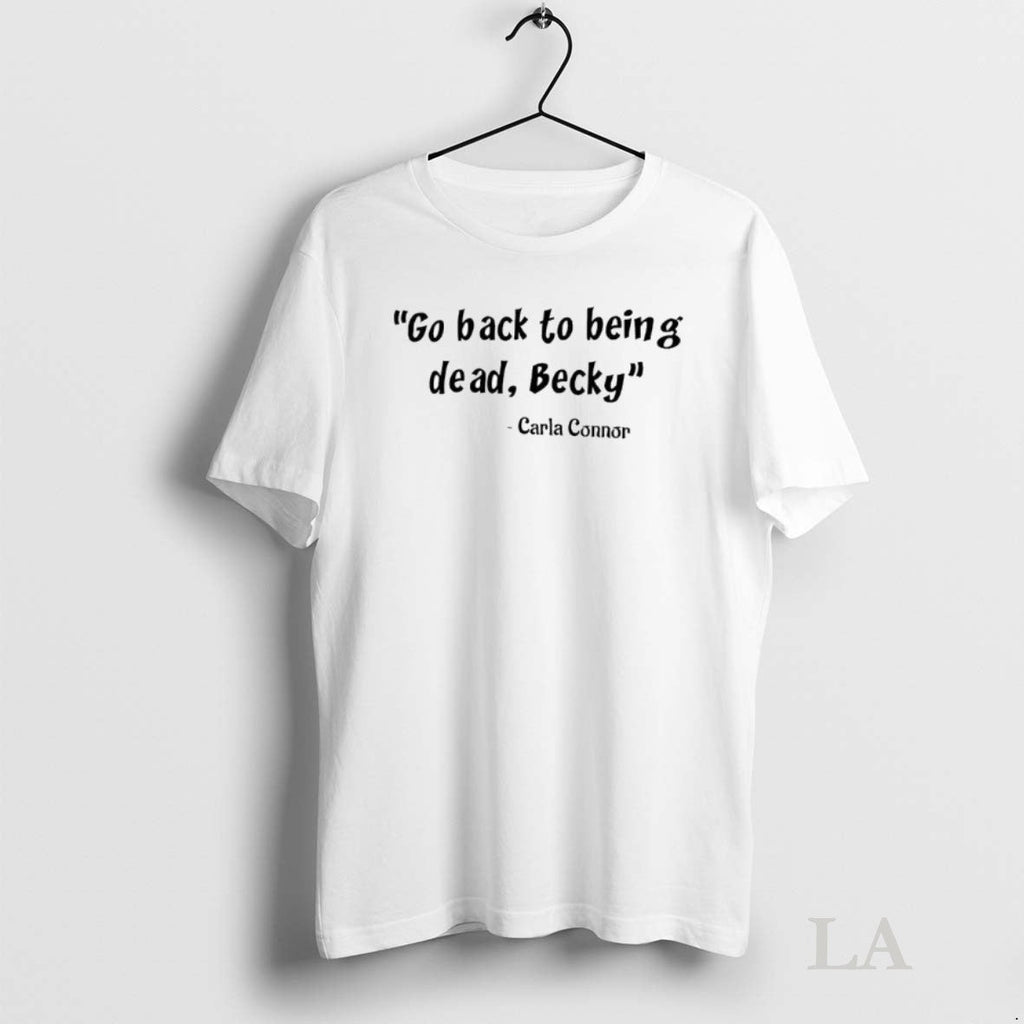 Original Go Back To Being Dead Becky Carla Connor Said Unisex T-shirt, Sweatshirt, Hoodie, Long Sleeve Tee - T-Shirt, Sweatshirt, Hoodie
