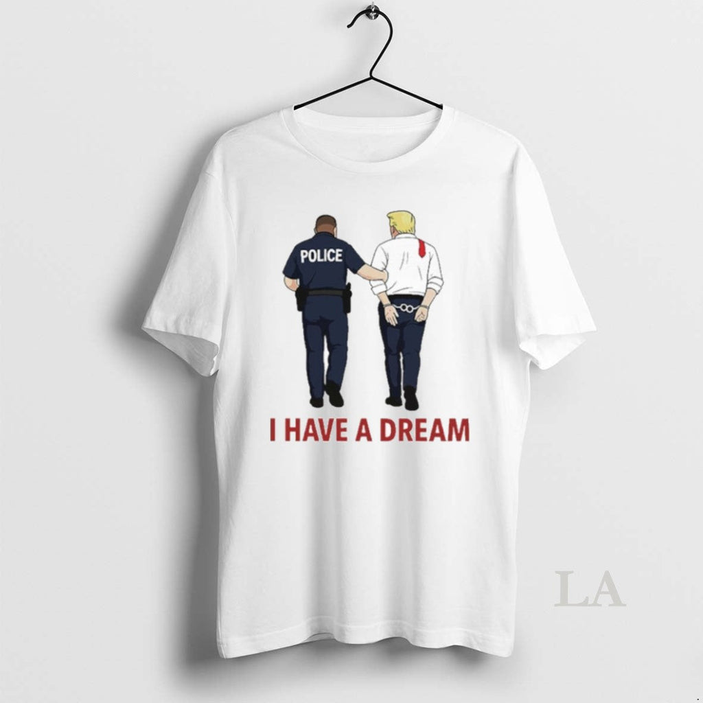 Original I Have A Dream Police Arrest Trump Unisex T-shirt, Sweatshirt, Hoodie, Long Sleeve Tee - T-Shirt, Sweatshirt, Hoodie