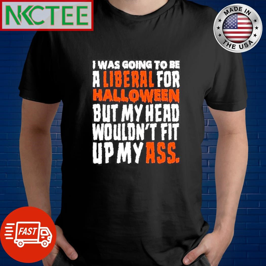 Original I was going to be a liberal for halloween but my head wouldnt fit up up my ass shirt - T-Shirt, Sweatshirt, Hoodie