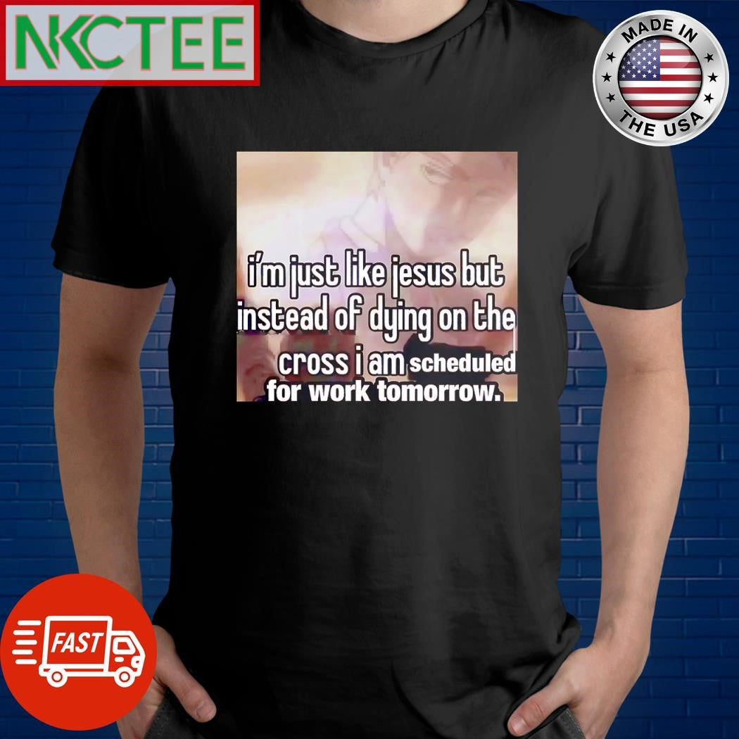 Original I’m just like Jesus but instead of dying on the cross i am scheduled for work tomorrow shirt - T-Shirt, Sweatshirt, Hoodie