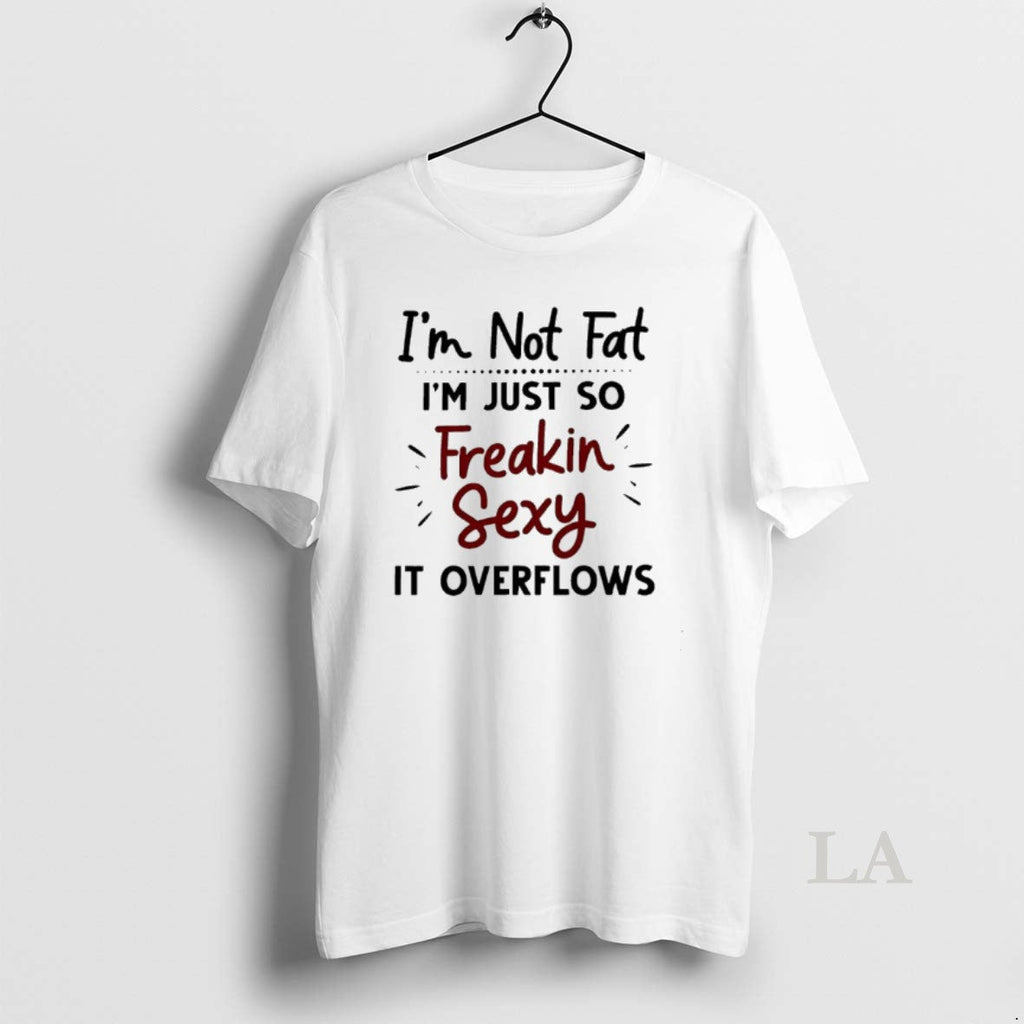 Original Im Not Fat Im Just So Freakin Sexy It Overflows Unisex T-shirt, Sweatshirt, Hoodie, Long Sleeve Tee - T-Shirt, Sweatshirt, Hoodie