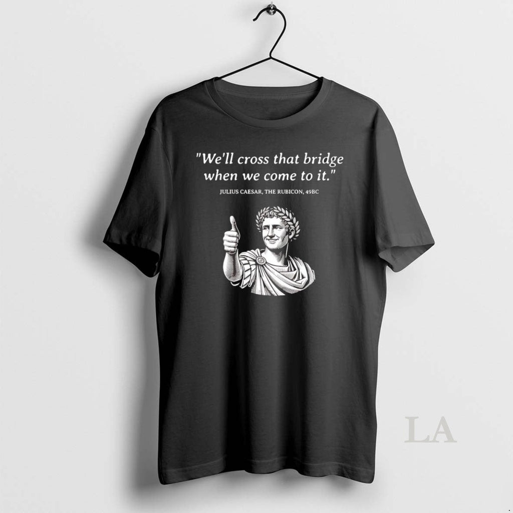 Original Julius Caesar The Rubicon Well Cross That Bridge When We Come To It Unisex T-shirt, Sweatshirt, Hoodie, Long Sleeve Tee - T-Shirt, Sweatshirt, Hoodie