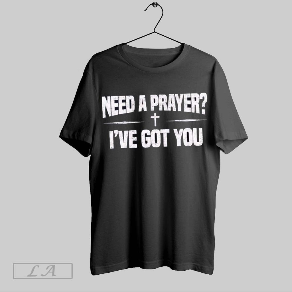 Original Need A Prayer Ive Got You Unisex T-shirt, Sweatshirt, Hoodie, Long Sleeve Tee - T-Shirt, Sweatshirt, Hoodie