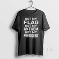 Original Not My Flag Not My Anthem Not My President Unisex T-shirt, Sweatshirt, Hoodie, Long Sleeve Tee - T-Shirt, Sweatshirt, Hoodie