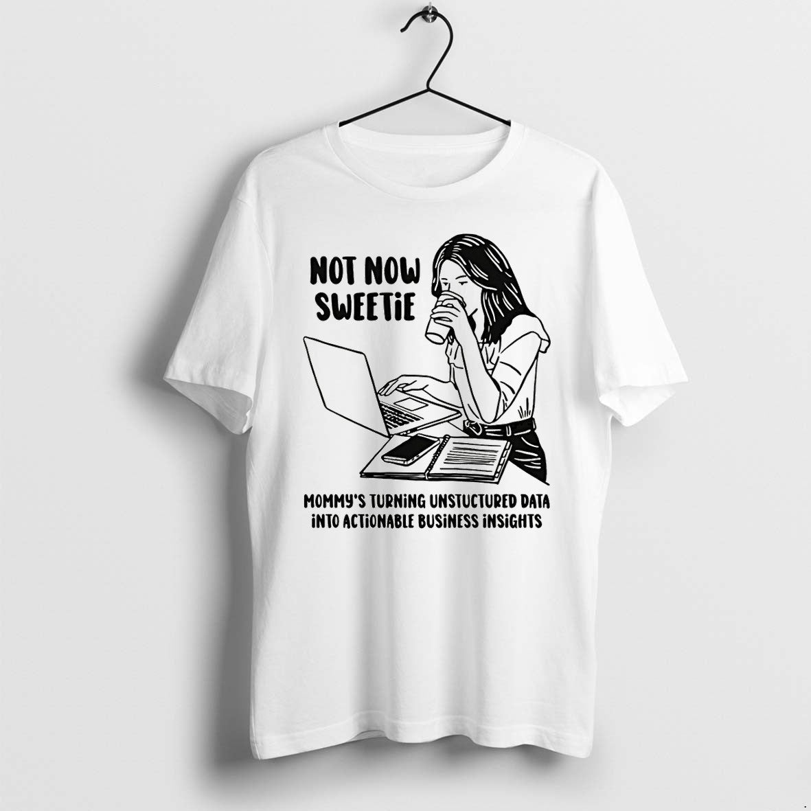 Original Not Now Sweetie Mommys Turning Unstructured Data Into Actionable Business Insights Tshirts - T-Shirt, Sweatshirt, Hoodie