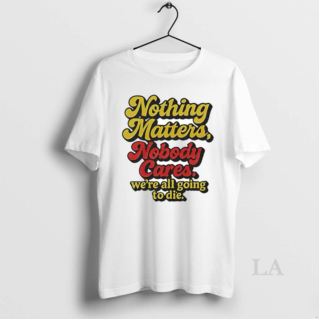 Original Nothing Matters Nobody Cares Were All Going Die Circle T-Shirts, Hoodie, Sweatshirt - T-Shirt, Sweatshirt, Hoodie