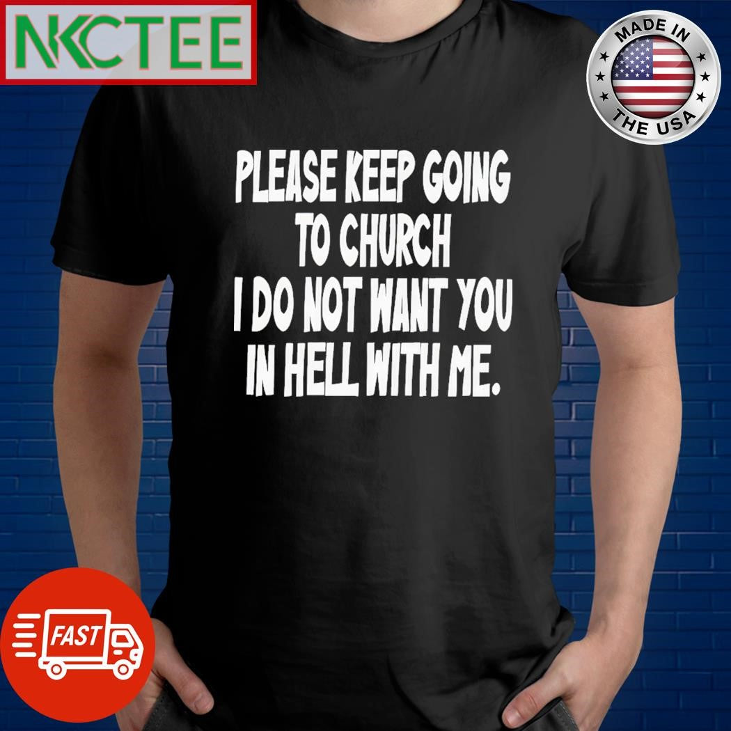 Original Please Keep Going To Church I Do Not Want You In Hell With Me Shirt Unisex T-shirt, Sweatshirt, Hoodie, Long Sleeve Tee - T-Shirt, Sweatshirt, Hoodie