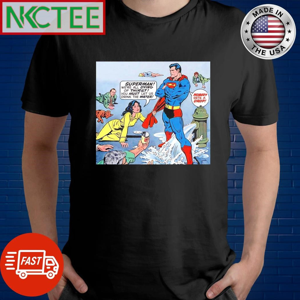 Original Superman we’re all dying of thirst you must let us drink the water Nobody gets a drop shirt - T-Shirt, Sweatshirt, Hoodie