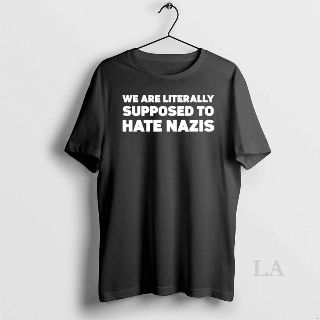 Original We Are Literally Supposed To Hate Nazis Unisex T-shirt, Sweatshirt, Hoodie, Long Sleeve Tee - T-Shirt, Sweatshirt, Hoodie