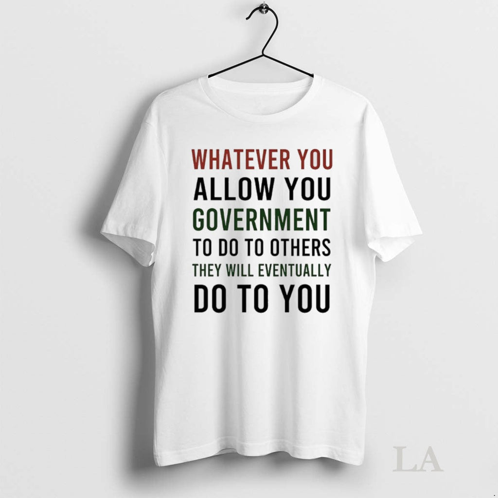 Original Whatever You Allow You Government To Do To Others They Will Eventually Do To Unisex T-shirt, Sweatshirt, Hoodie, Long Sleeve Tee - T-Shirt, Sweatshirt, Hoodie