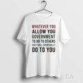 Original Whatever You Allow You Government To Do To Others They Will Eventually Do To Unisex T-shirt, Sweatshirt, Hoodie, Long Sleeve Tee - T-Shirt, Sweatshirt, Hoodie