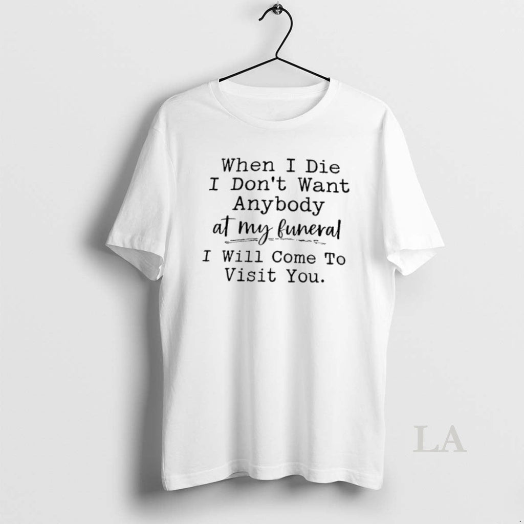 Original When I Die I Dont Want Anybody My Funeral I Will Come T-Shirts, Hoodie, Sweatshirt - T-Shirt, Sweatshirt, Hoodie