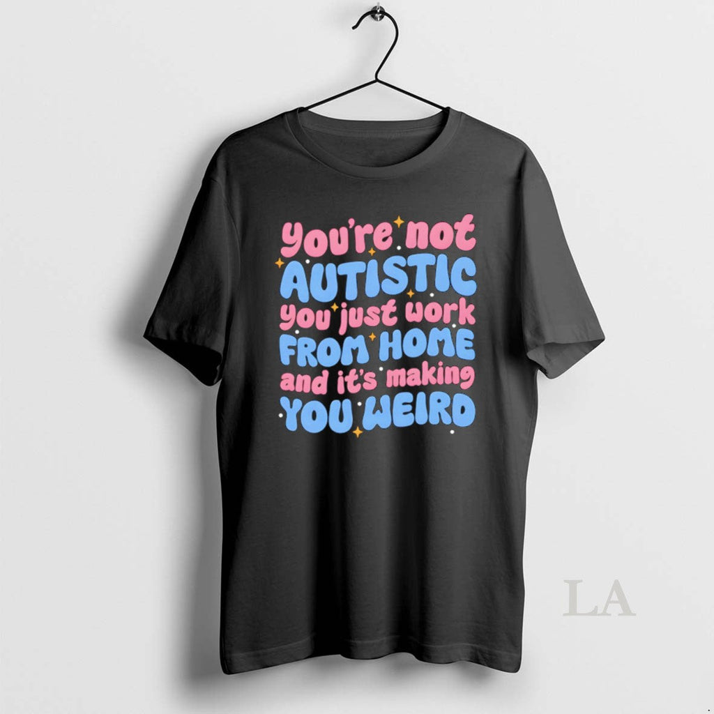 Original Youre Not Autistic You Just Work From Home And Its Making You Weird Unisex T-shirt, Sweatshirt, Hoodie, Long Sleeve Tee - T-Shirt, Sweatshirt, Hoodie