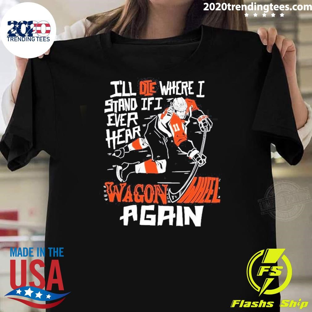Philadelphia Flyers Ill Die Where I Stand If I Ever Hear Wagon Wheel Again Shirt Unisex T-shirt, Sweatshirt, Hoodie, Long Sleeve Tee - T-Shirt, Sweatshirt, Hoodie