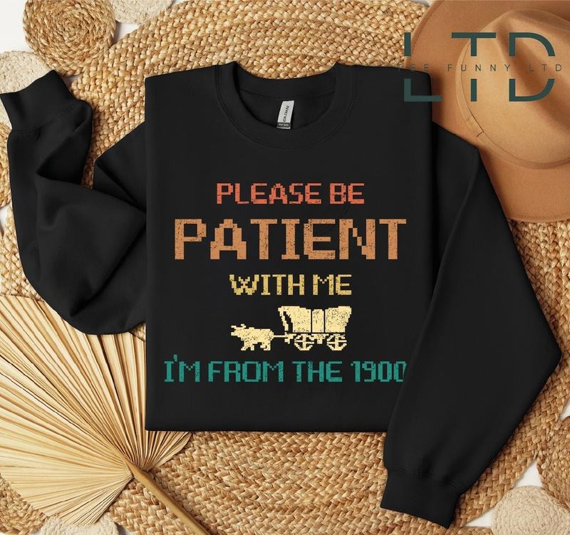 Please Be Patient Me I'M 1900s Shirt Funny Shirt T-Shirts, Hoodie, Sweatshirt - T-Shirt, Sweatshirt, Hoodie