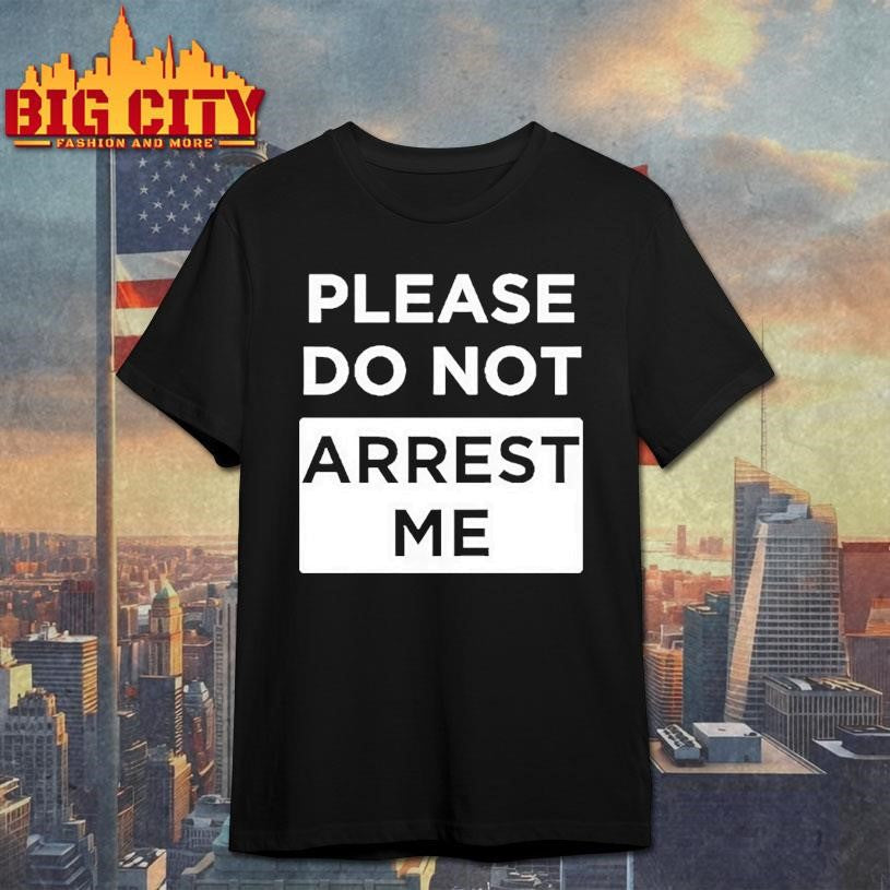 Please Do Not Arrest Me Shirt Unisex T-shirt, Sweatshirt, Hoodie, Long Sleeve Tee - T-Shirt, Sweatshirt, Hoodie