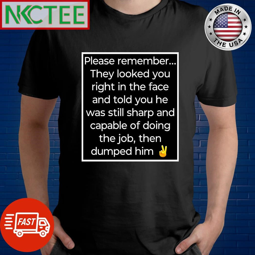 Please remember They looked you right in the face and told you he was still sharp and capable of doing the job then dumped him Joe Biden shirt - T-Shirt, Sweatshirt, Hoodie