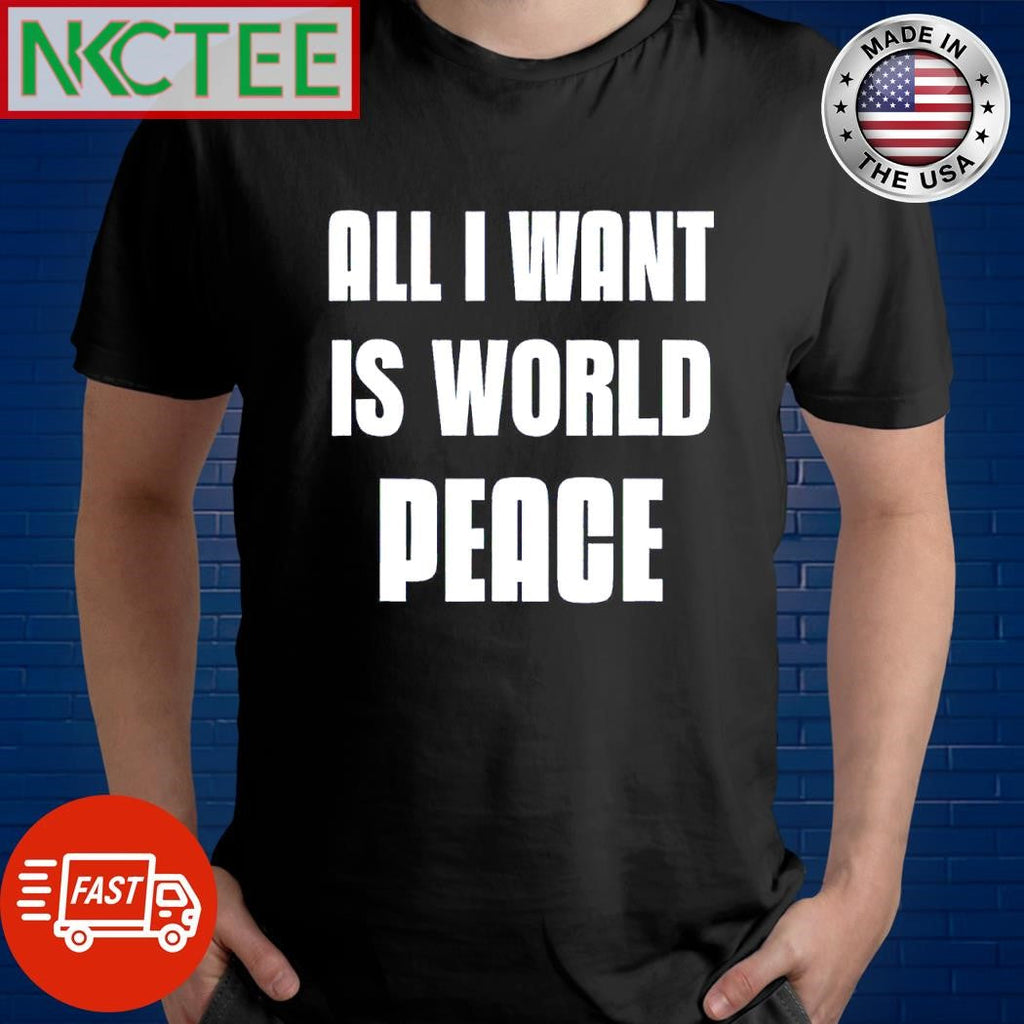Premium All I want is world peace shirt Unisex T-shirt, Sweatshirt, Hoodie, Long Sleeve Tee - T-Shirt, Sweatshirt, Hoodie