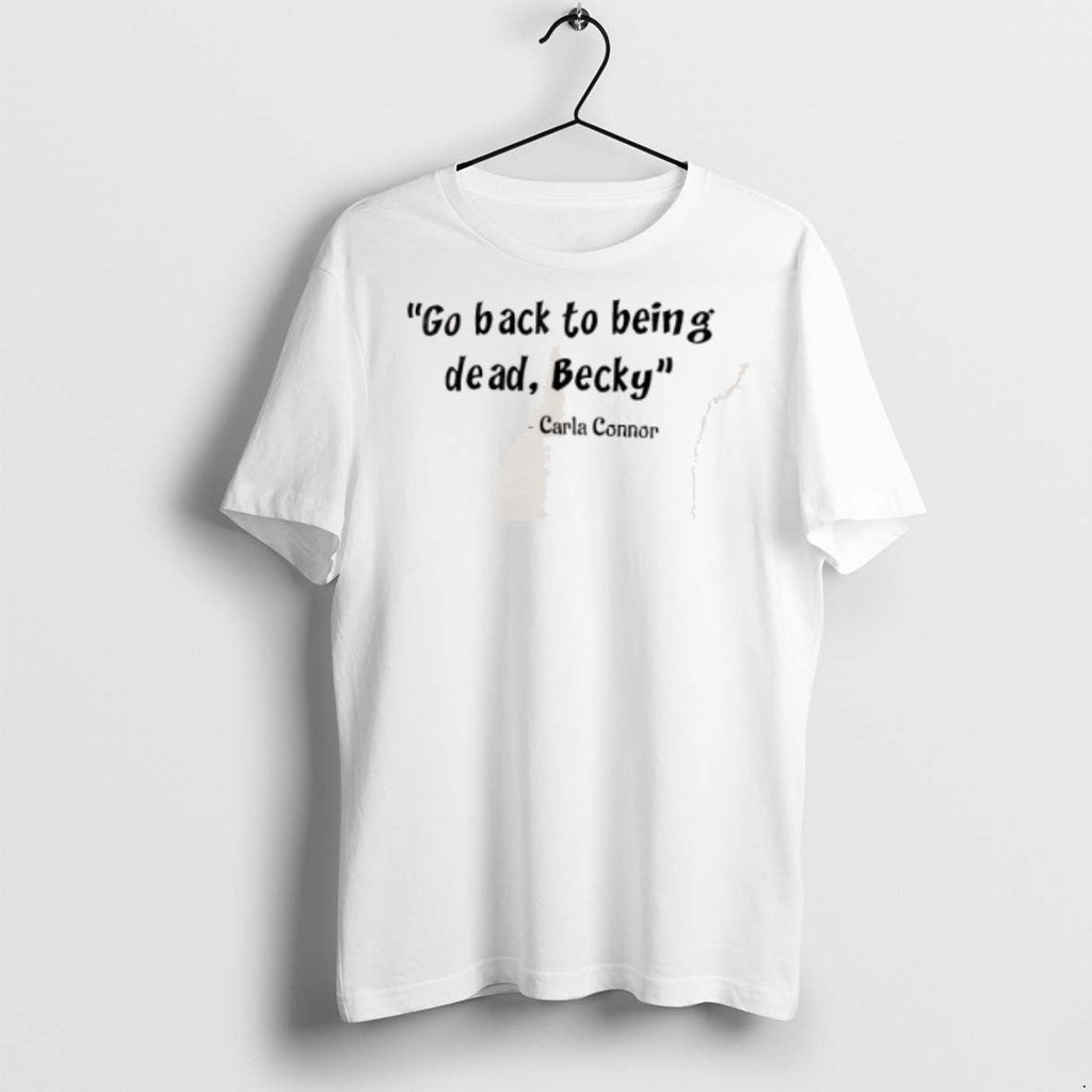 Premium Carla Connor Go Back To Being Dead Becky T Shirts Unisex T-shirt, Sweatshirt, Hoodie, Long Sleeve Tee - T-Shirt, Sweatshirt, Hoodie