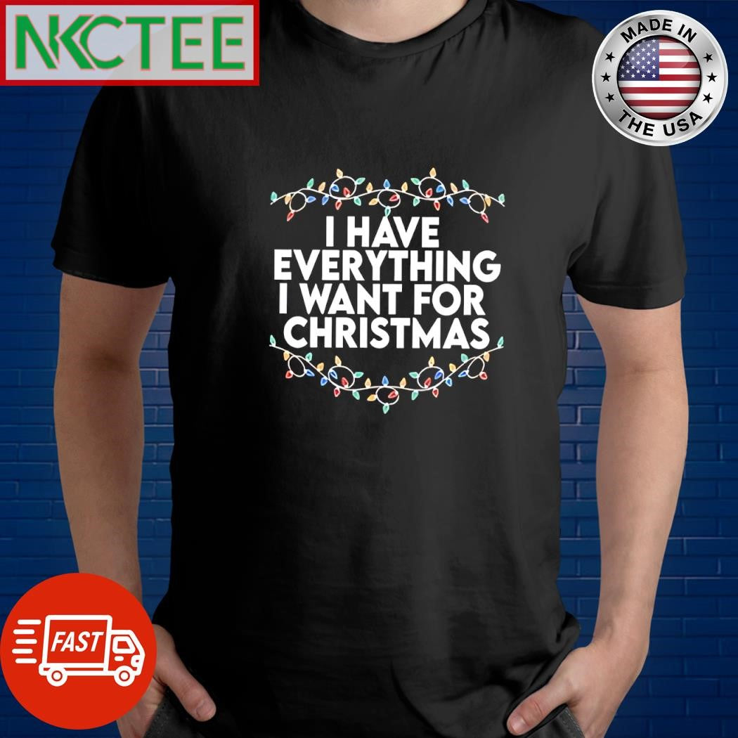 Premium I have everything i want for Christmas shirt Unisex T-shirt, Sweatshirt, Hoodie, Long Sleeve Tee - T-Shirt, Sweatshirt, Hoodie