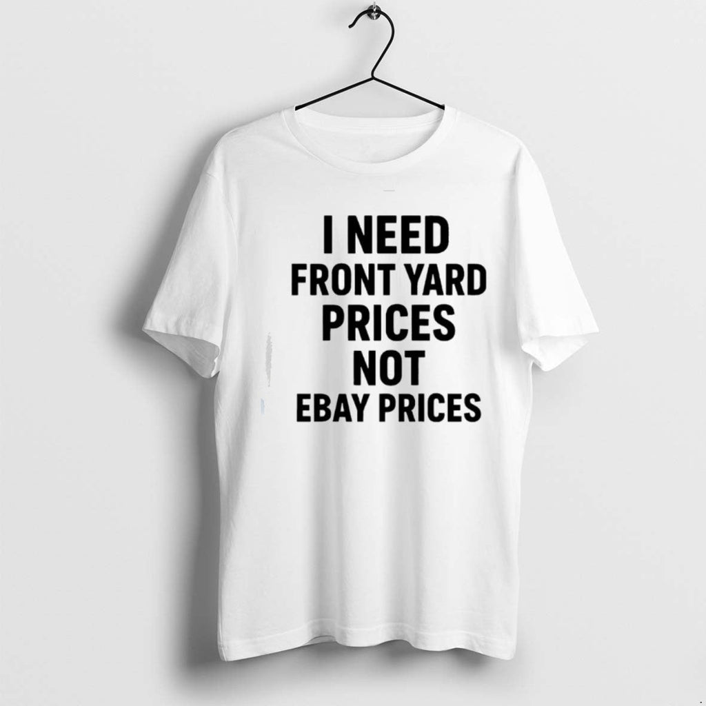 Premium I Need Front Yard Prices Not Ebay Prices T Shirts Unisex T-shirt, Sweatshirt, Hoodie, Long Sleeve Tee - T-Shirt, Sweatshirt, Hoodie