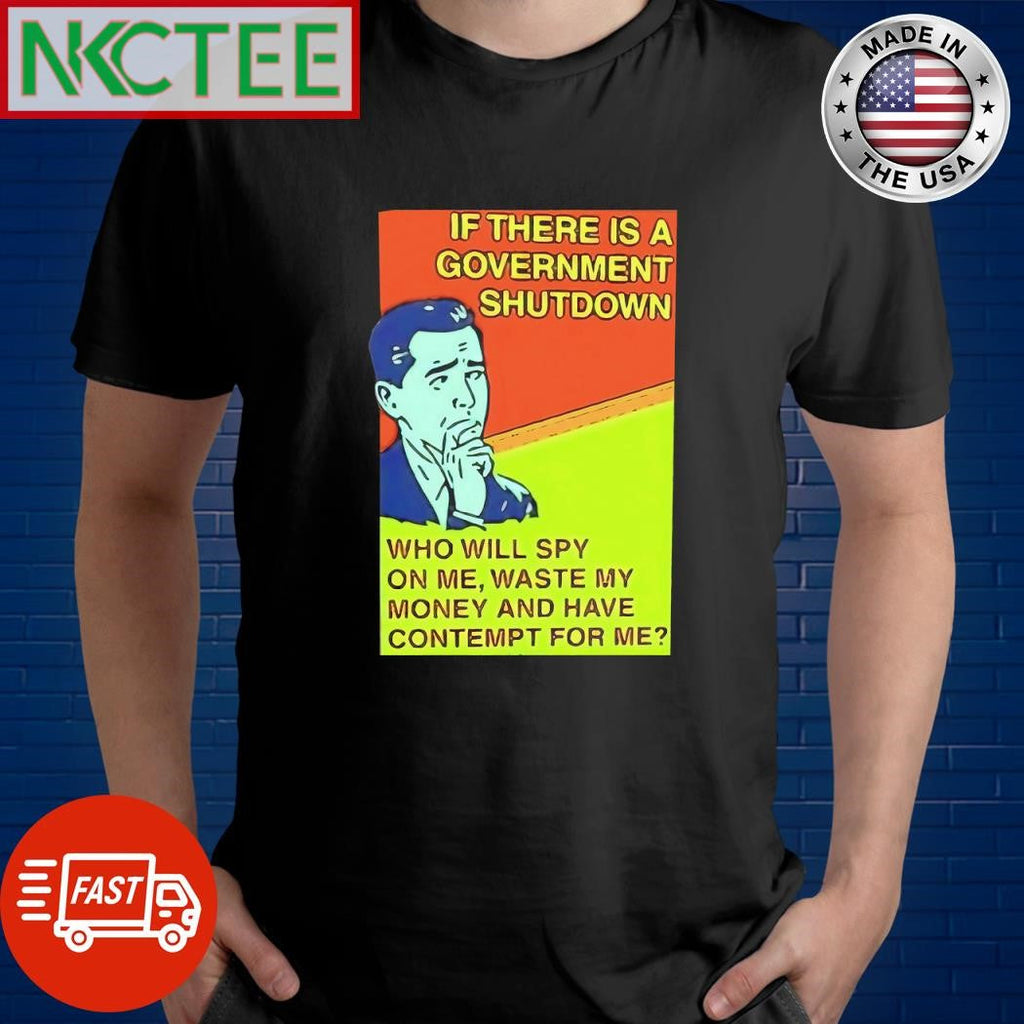 Premium Is there is a government shutdown who will spy on me waste my money and have contempt for me shirt - T-Shirt, Sweatshirt, Hoodie