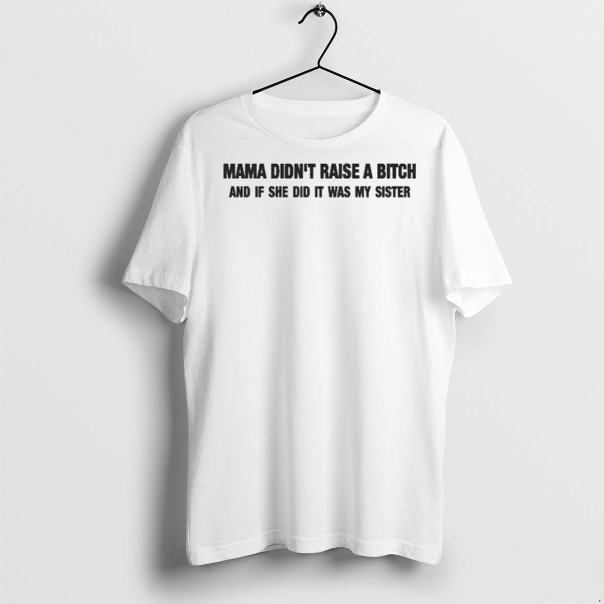 Premium Mama Didnt Raise A Bitch And If She Did It Was My Sister Unisex T-shirt, Sweatshirt, Hoodie, Long Sleeve Tee - T-Shirt, Sweatshirt, Hoodie