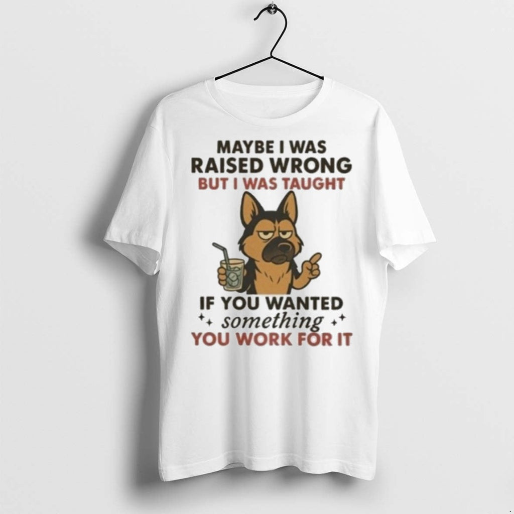Premium Maybe I Was Raised Wrong But I Was Taught If You Wanted Something You Unisex T-shirt, Sweatshirt, Hoodie, Long Sleeve Tee - T-Shirt, Sweatshirt, Hoodie
