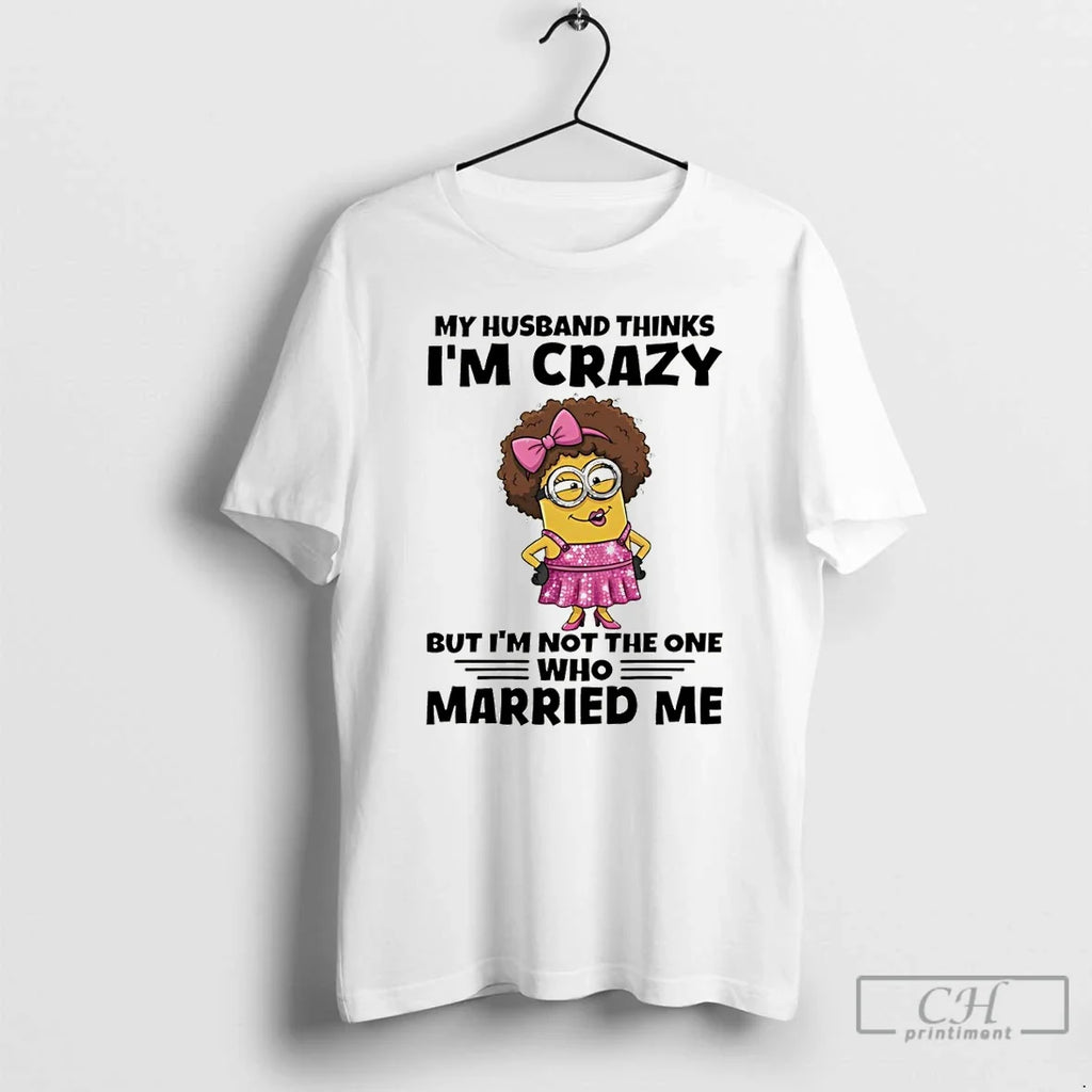 Minion My Husband Thinks Im Crazy But Im Not One Who Married Me T-Shirts, Hoodie, Sweatshirt - T-Shirt, Sweatshirt, Hoodie