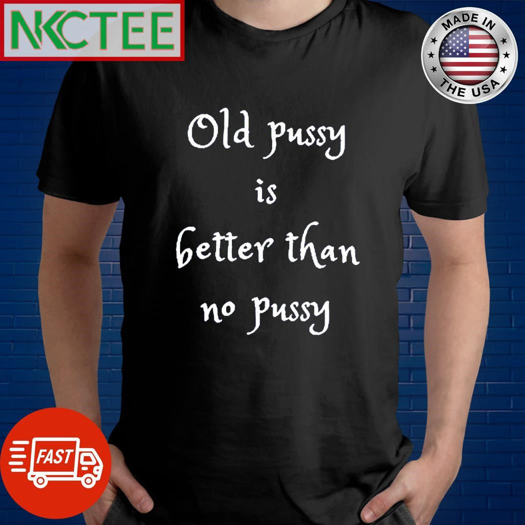 Premium Old pussy is better than no pussy shirt Unisex T-shirt, Sweatshirt, Hoodie, Long Sleeve Tee - T-Shirt, Sweatshirt, Hoodie