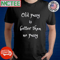 Premium Old pussy is better than no pussy shirt Unisex T-shirt, Sweatshirt, Hoodie, Long Sleeve Tee - T-Shirt, Sweatshirt, Hoodie