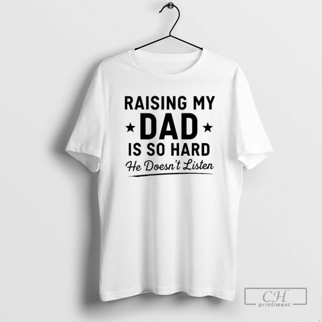 Raising My Dad Is So Hard He Doesnt Listen Shirt T-Shirts, Hoodie, Sweatshirt - T-Shirt, Sweatshirt, Hoodie