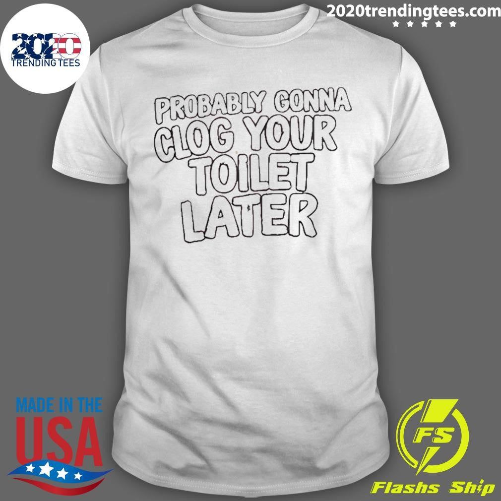 Probably Gonna Clog Your Toilet Later Shirt Unisex T-shirt, Sweatshirt, Hoodie, Long Sleeve Tee - T-Shirt, Sweatshirt, Hoodie