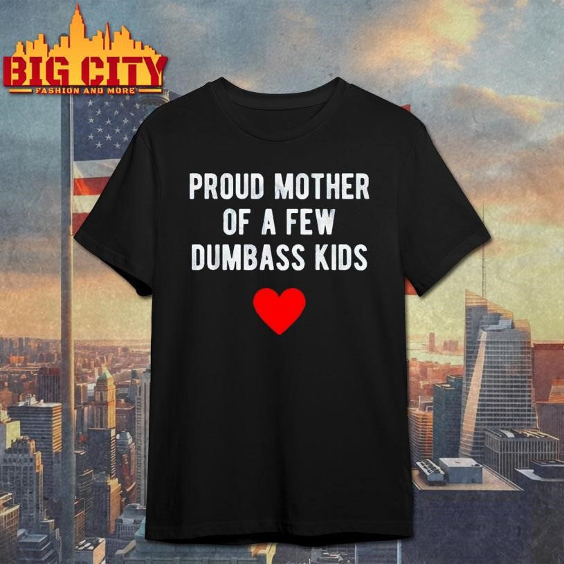 Proud Mother of a Few Dumbass Kids Shirt Unisex T-shirt, Sweatshirt, Hoodie, Long Sleeve Tee - T-Shirt, Sweatshirt, Hoodie