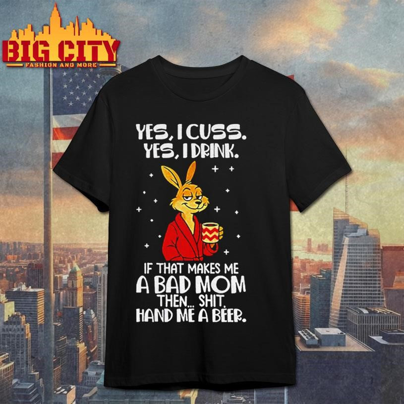 Rabbit yes I cuss yes I drink if that makes me a bad mom then shit hand me a beer shirt Unisex T-shirt, Sweatshirt, Hoodie, Long Sleeve Tee - T-Shirt, Sweatshirt, Hoodie