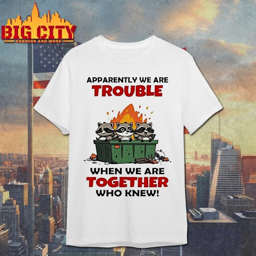 Raccoons Trash Apparently We Are Trouble When We Are Together Who Knew Shirt Unisex T-shirt, Sweatshirt, Hoodie, Long Sleeve Tee - T-Shirt, Sweatshirt, Hoodie