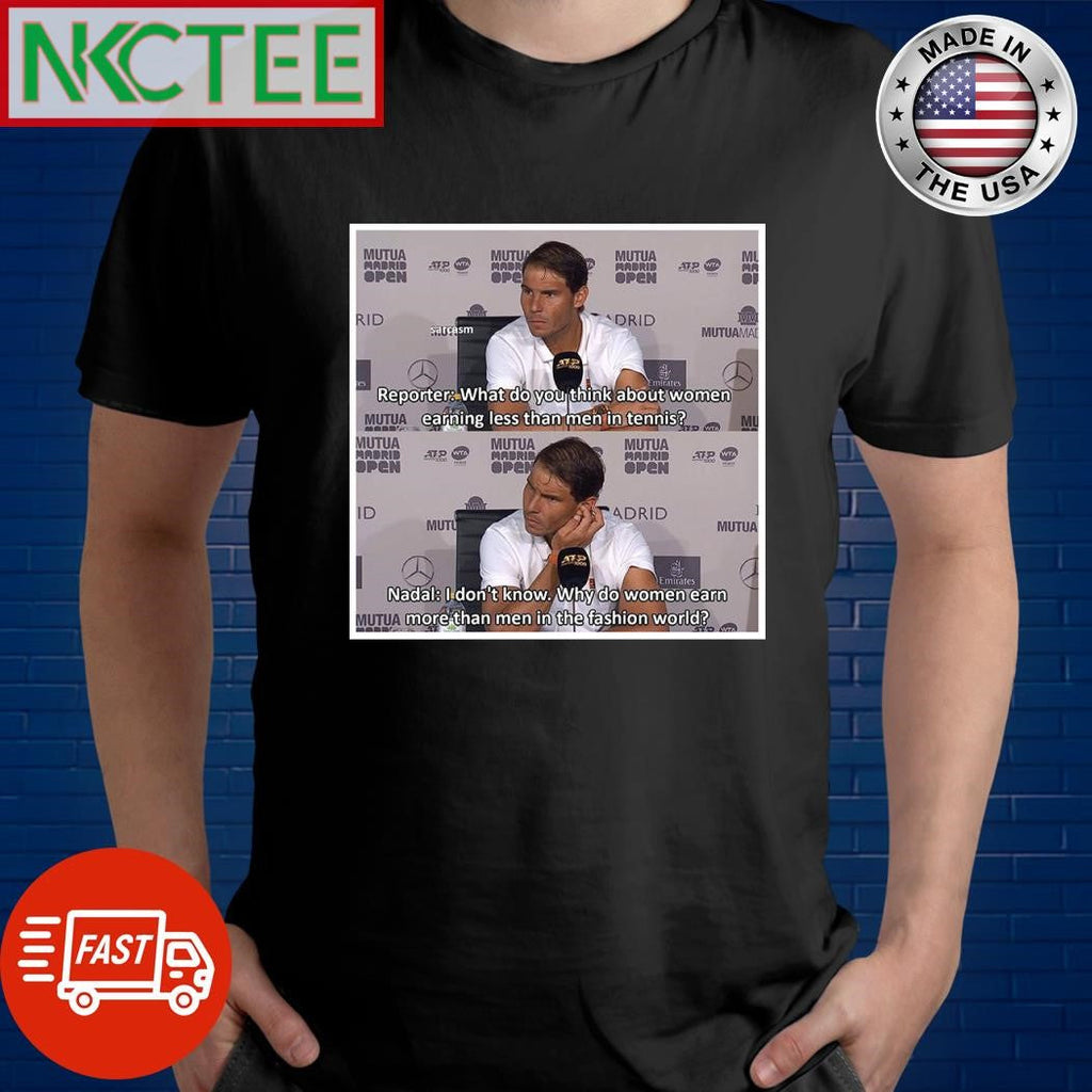 Reporter What do you think about women earning less than men in tennis Nadal I don’t know why do women earn more than men in the fashion world shirt - T-Shirt, Sweatshirt, Hoodie