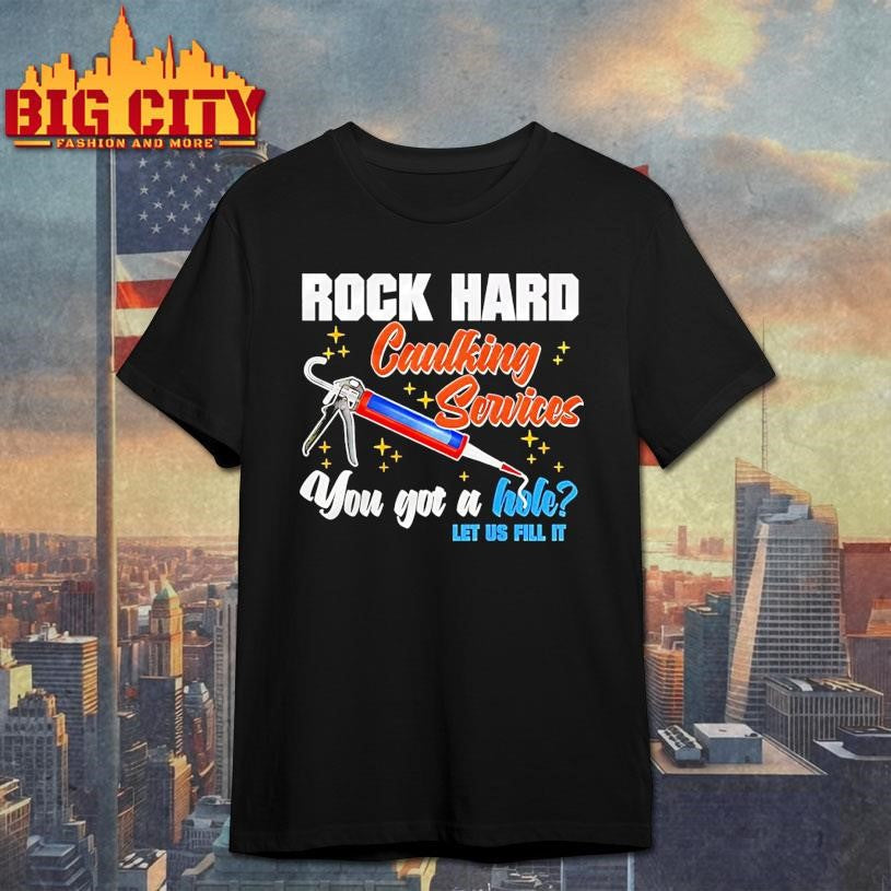 Rock Hard Caulking Services You Got A Hole Let Us Fill It Shirt Unisex T-shirt, Sweatshirt, Hoodie, Long Sleeve Tee - T-Shirt, Sweatshirt, Hoodie