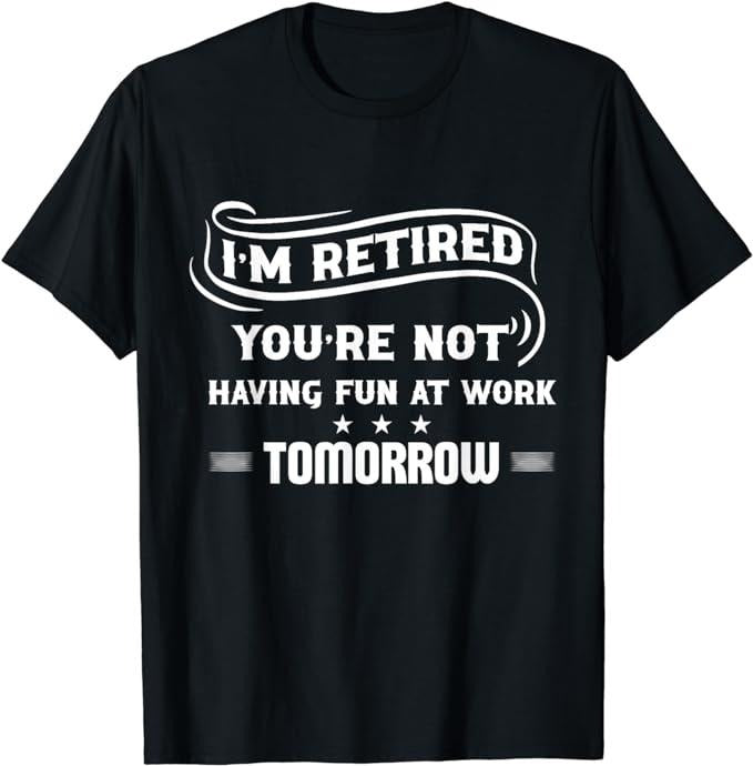 Sarcastic Work Shirts I'M Retired You'Re Not Have Fun Work Tomorrow Funny Menswear Top Casual Cotton T-Shirts, Hoodie, Sweatshirt - T-Shirt, Sweatshirt, Hoodie