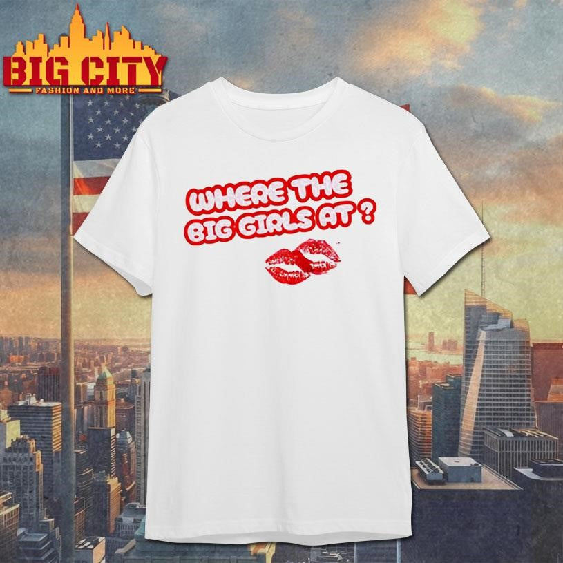 Scarlip Where The Big Girls At Shirt Unisex T-shirt, Sweatshirt, Hoodie, Long Sleeve Tee - T-Shirt, Sweatshirt, Hoodie