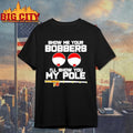 Show Me Your Bobbers Ill Show You My Pole Shirt Unisex T-shirt, Sweatshirt, Hoodie, Long Sleeve Tee - T-Shirt, Sweatshirt, Hoodie