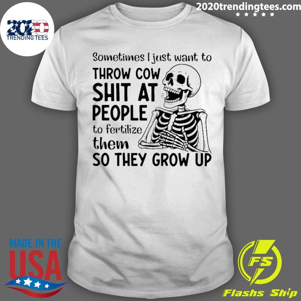 Skeleton Sometimes I Just Want To Throw Cow Shit At People To Fertilize Them So They Grow Up Shirt - T-Shirt, Sweatshirt, Hoodie