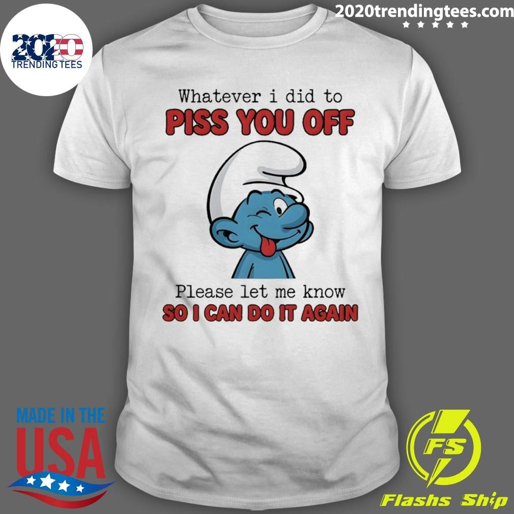 Smurfs Whatever I Did To Piss You Off Please Let Me Know So I Can Do It Again Shirt Unisex T-shirt, Sweatshirt, Hoodie, Long Sleeve Tee - T-Shirt, Sweatshirt, Hoodie