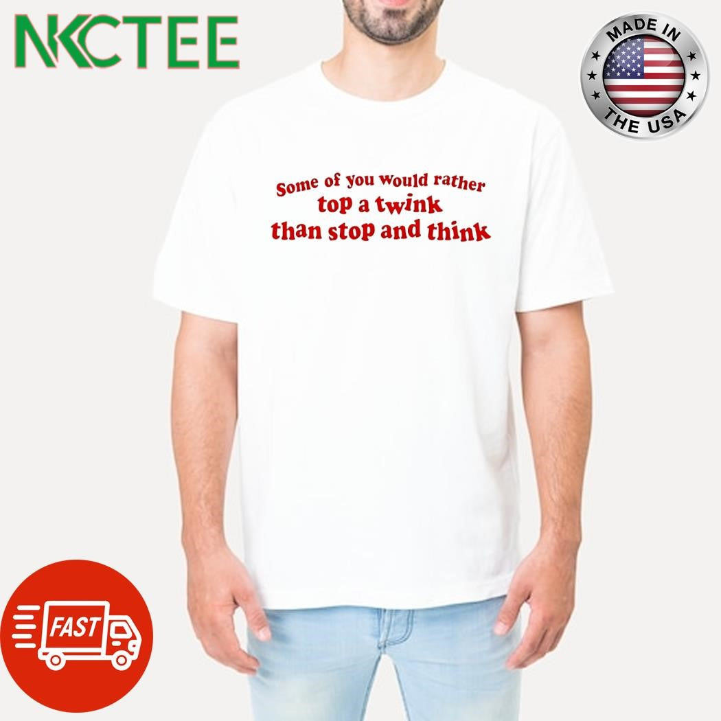 Some of you would rather top a twink than stop and think text shirt Unisex T-shirt, Sweatshirt, Hoodie, Long Sleeve Tee - T-Shirt, Sweatshirt, Hoodie