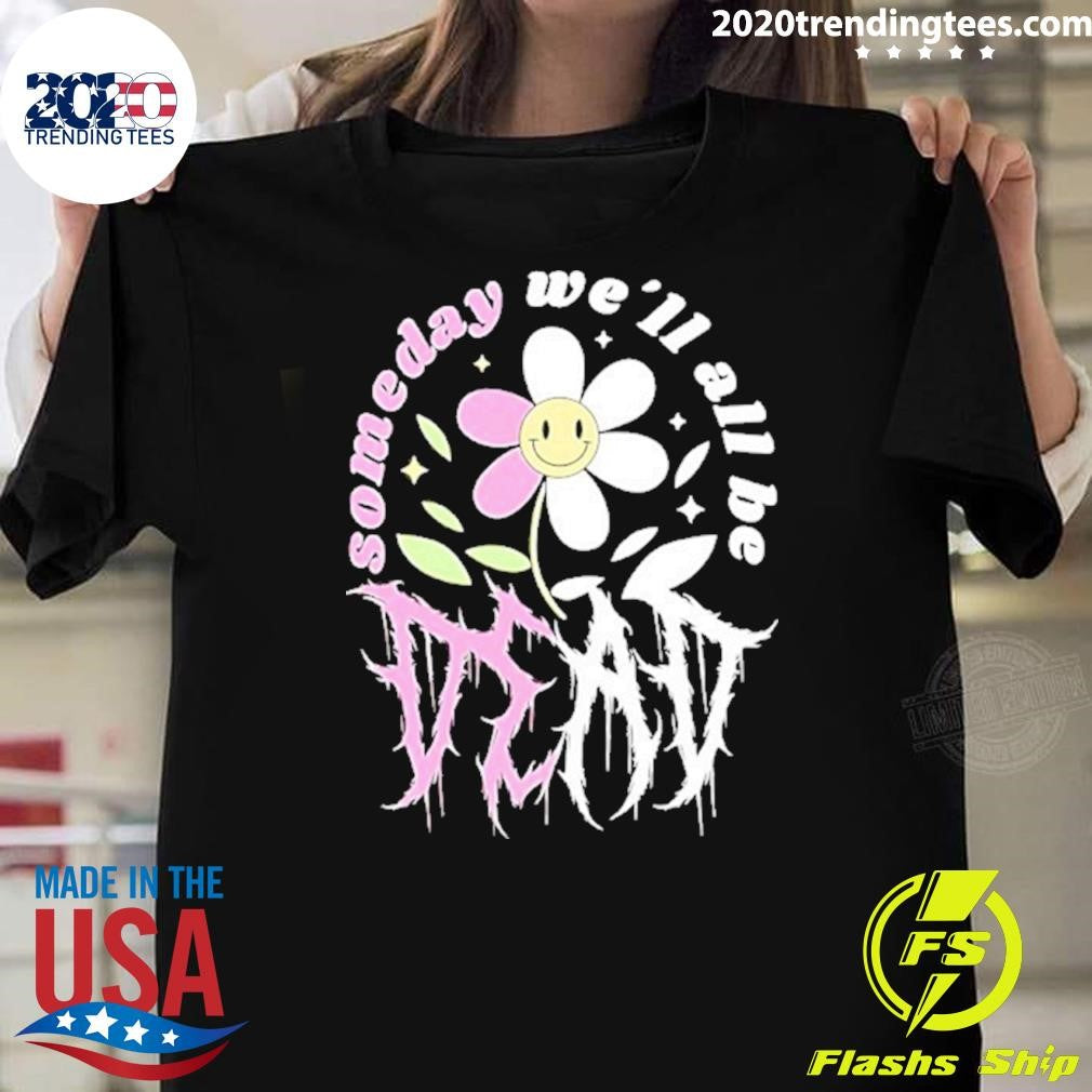 Someday Well All Be Dead Shirt Unisex T-shirt, Sweatshirt, Hoodie, Long Sleeve Tee - T-Shirt, Sweatshirt, Hoodie