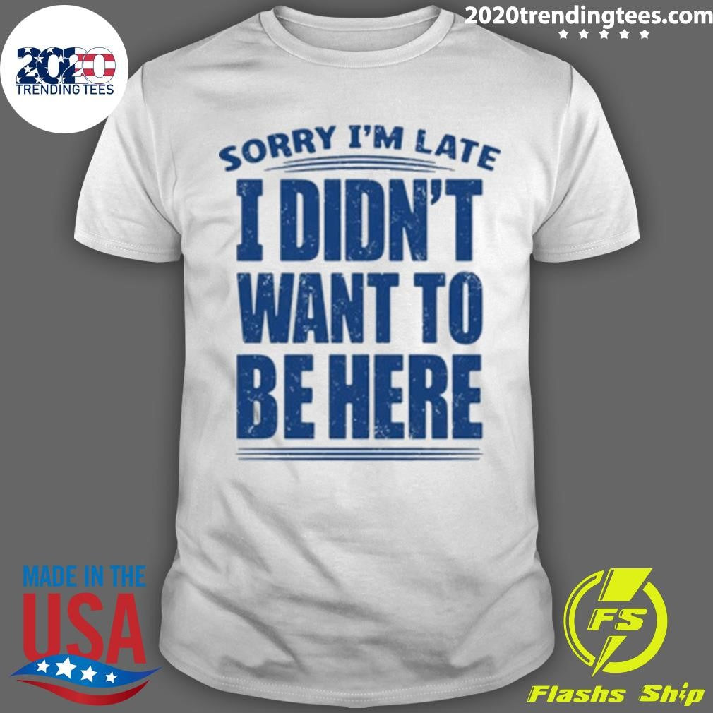 Sorry Im Late I Didnt Want To Be Here Shirt Unisex T-shirt, Sweatshirt, Hoodie, Long Sleeve Tee - T-Shirt, Sweatshirt, Hoodie